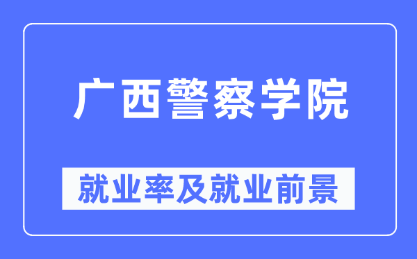 廣西警察學(xué)院就業(yè)率及就業(yè)前景怎么樣,好就業(yè)嗎？