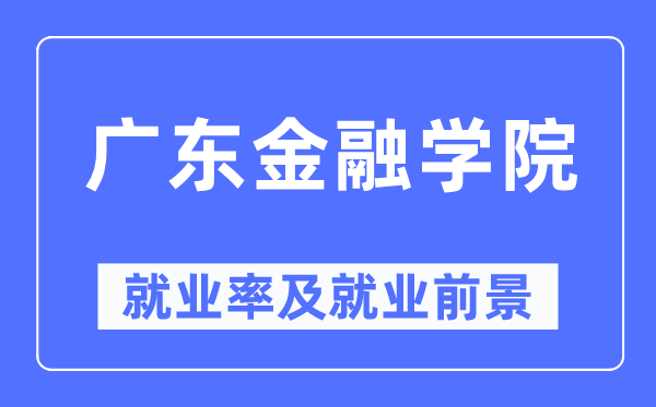 廣東金融學(xué)院就業(yè)率及就業(yè)前景怎么樣,好就業(yè)嗎？