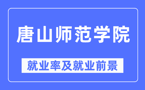 唐山師范學院就業(yè)率及就業(yè)前景怎么樣,好就業(yè)嗎？