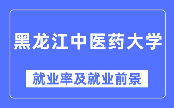 黑龍江中醫(yī)藥大學就業(yè)率及就業(yè)前景怎么樣,好就業(yè)嗎？