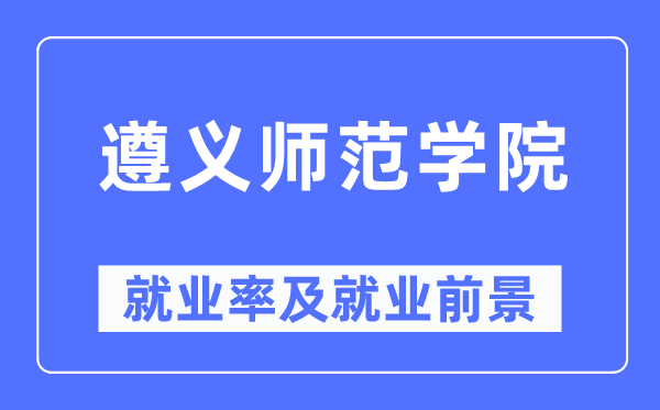 遵義師范學院就業(yè)率及就業(yè)前景怎么樣,好就業(yè)嗎？