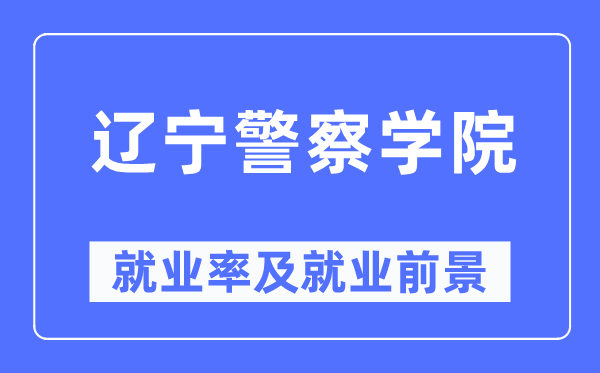 遼寧警察學(xué)院就業(yè)率及就業(yè)前景怎么樣,好就業(yè)嗎？