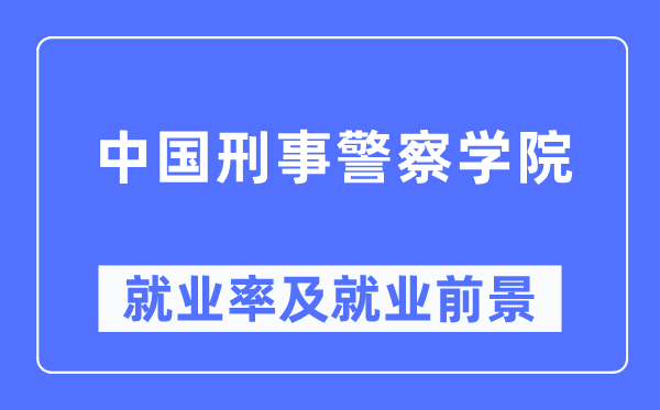 中國(guó)刑事警察學(xué)院就業(yè)率及就業(yè)前景怎么樣,好就業(yè)嗎？