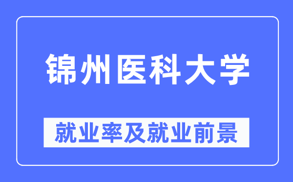 錦州醫(yī)科大學就業(yè)率及就業(yè)前景怎么樣,好就業(yè)嗎？