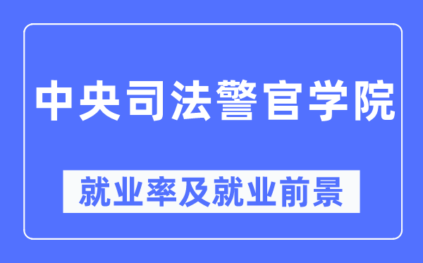 中央司法警官學(xué)院就業(yè)率及就業(yè)前景怎么樣,好就業(yè)嗎？