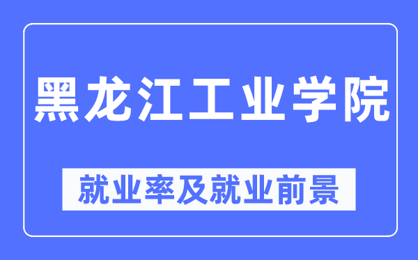 黑龍江工業(yè)學(xué)院就業(yè)率及就業(yè)前景怎么樣,好就業(yè)嗎？