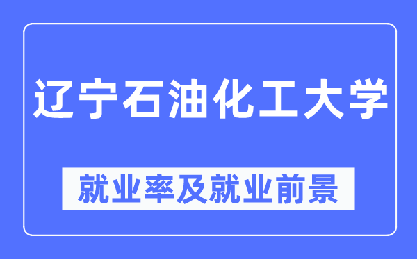 遼寧石油化工大學(xué)就業(yè)率及就業(yè)前景怎么樣,好就業(yè)嗎？