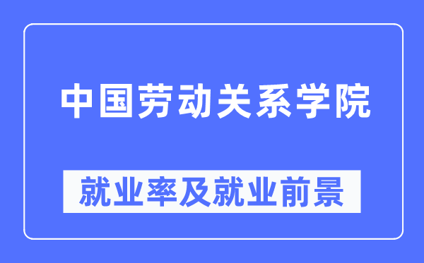 中國勞動關(guān)系學(xué)院就業(yè)率及就業(yè)前景怎么樣,好就業(yè)嗎？