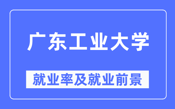 廣東工業(yè)大學就業(yè)率及就業(yè)前景怎么樣,好就業(yè)嗎？