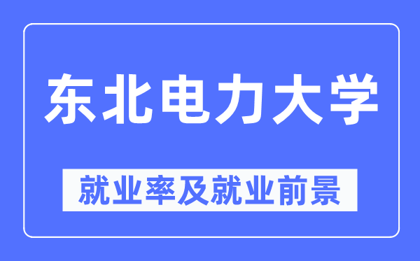 東北電力大學(xué)就業(yè)率及就業(yè)前景怎么樣,好就業(yè)嗎？