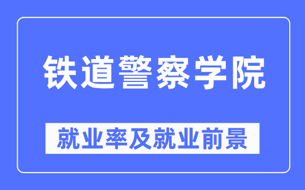鐵道警察學(xué)院就業(yè)率及就業(yè)前景怎么樣,好就業(yè)嗎？