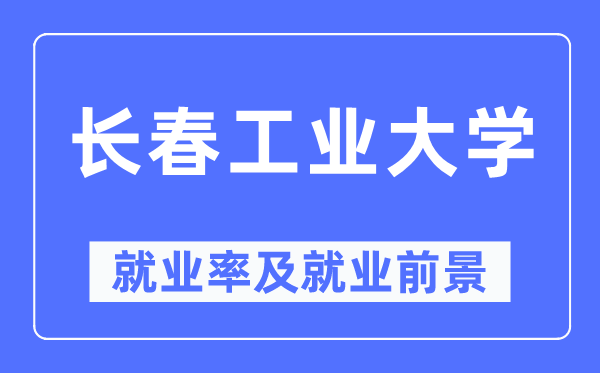 長春工業(yè)大學(xué)就業(yè)率及就業(yè)前景怎么樣,好就業(yè)嗎？