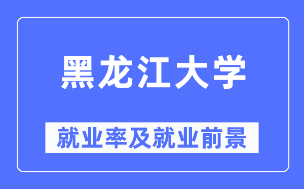 黑龍江大學(xué)就業(yè)率及就業(yè)前景怎么樣,好就業(yè)嗎？