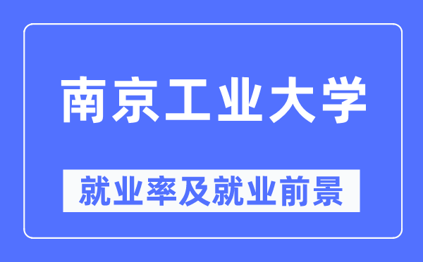 南京工業(yè)大學(xué)就業(yè)率及就業(yè)前景怎么樣,好就業(yè)嗎？