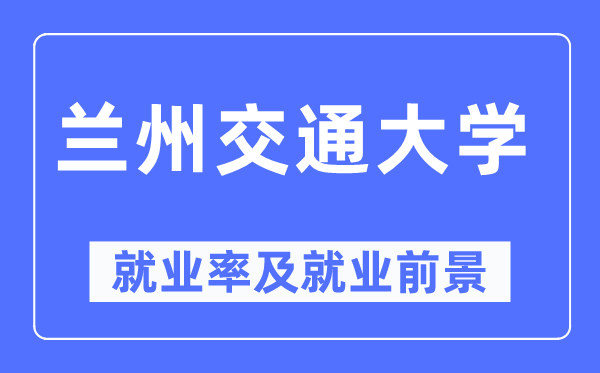 蘭州交通大學就業(yè)率及就業(yè)前景怎么樣,好就業(yè)嗎？