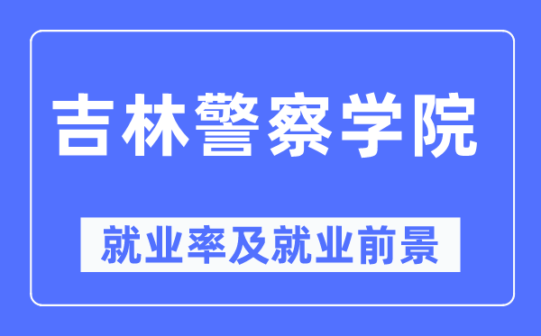吉林警察學(xué)院就業(yè)率及就業(yè)前景怎么樣,好就業(yè)嗎？