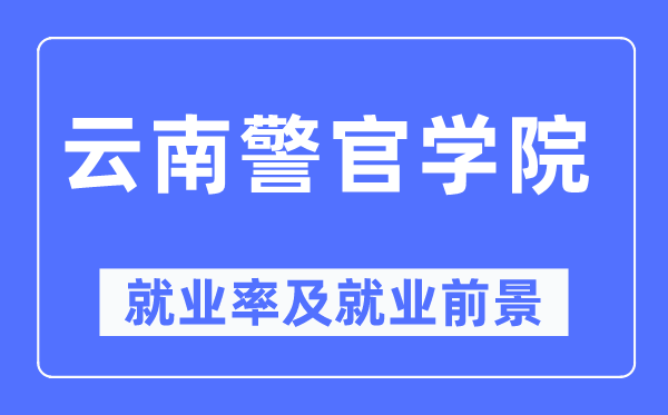 云南警官學(xué)院就業(yè)率及就業(yè)前景怎么樣,好就業(yè)嗎？