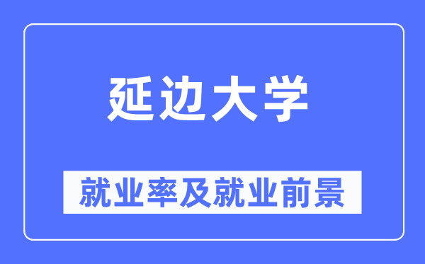 延邊大學(xué)就業(yè)率及就業(yè)前景怎么樣,好就業(yè)嗎？