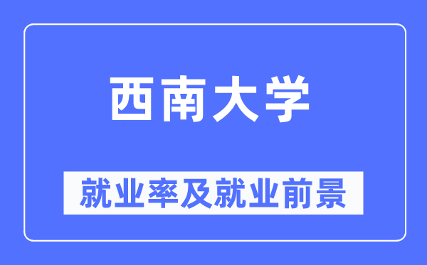 西南大學(xué)就業(yè)率及就業(yè)前景怎么樣,好就業(yè)嗎？
