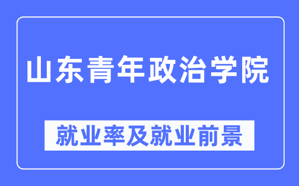 山東青年政治學(xué)院就業(yè)率及就業(yè)前景怎么樣,好就業(yè)嗎？