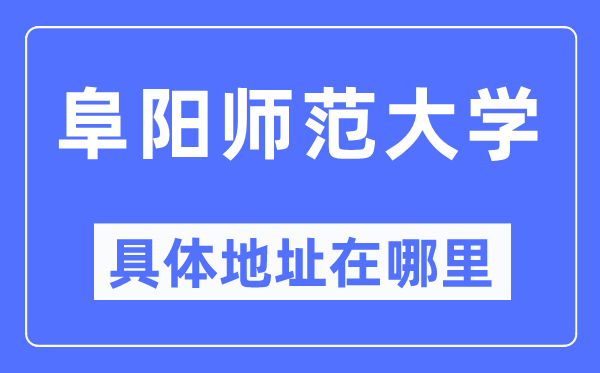阜陽師范大學具體地址在哪里,在阜陽的哪個區(qū)？