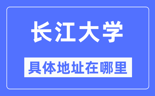 長(zhǎng)江大學(xué)具體地址在哪里,在哪個(gè)城市，哪個(gè)區(qū)？
