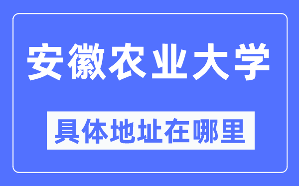 安徽農(nóng)業(yè)大學(xué)具體地址在哪里,在哪個(gè)城市，哪個(gè)區(qū)？