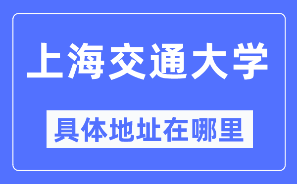 上海交通大學(xué)具體地址在哪里,在上海的哪個區(qū)？