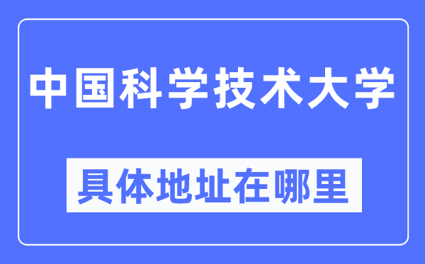 中國(guó)科學(xué)技術(shù)大學(xué)具體地址在哪里,在哪個(gè)城市，哪個(gè)區(qū)？