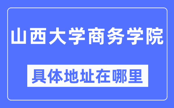 山西大學(xué)商務(wù)學(xué)院具體地址在哪里,在哪個(gè)城市，哪個(gè)區(qū)？