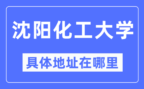 沈陽(yáng)化工大學(xué)具體地址在哪里,在沈陽(yáng)的哪個(gè)區(qū)？