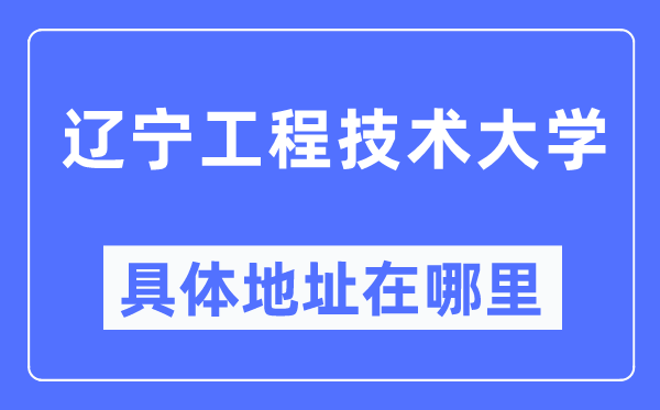 遼寧工程技術(shù)大學(xué)具體地址在哪里,在哪個城市，哪個區(qū)？