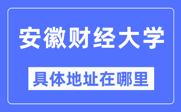 安徽財(cái)經(jīng)大學(xué)具體地址在哪里,在哪個(gè)城市，哪個(gè)區(qū)？
