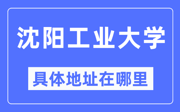 沈陽工業(yè)大學(xué)具體地址在哪里,在沈陽的哪個區(qū)？