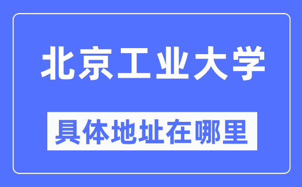 北京工業(yè)大學(xué)具體地址在哪里,在北京的哪個區(qū)？
