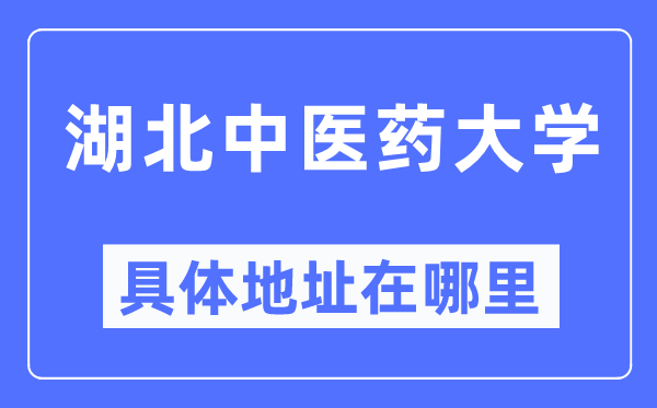 湖北中醫(yī)藥大學(xué)具體地址在哪里,在哪個(gè)城市，哪個(gè)區(qū)？