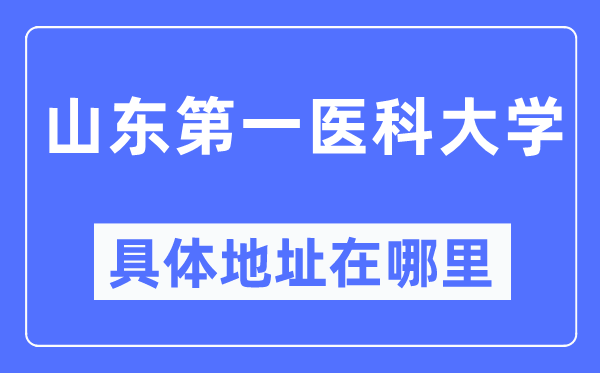 山東第一醫(yī)科大學具體地址在哪里,在哪個城市，哪個區(qū)？