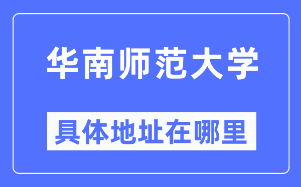 華南師范大學(xué)具體地址在哪里,在哪個(gè)城市，哪個(gè)區(qū)？