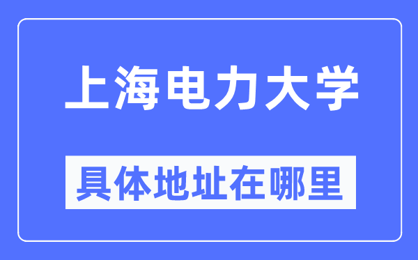 上海電力大學具體地址在哪里,在上海的哪個區(qū)？