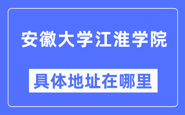 安徽大學江淮學院具體地址在哪里,在哪個城市，哪個區(qū)？