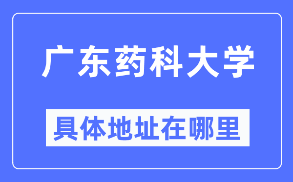 廣東藥科大學(xué)具體地址在哪里,在哪個(gè)城市，哪個(gè)區(qū)？