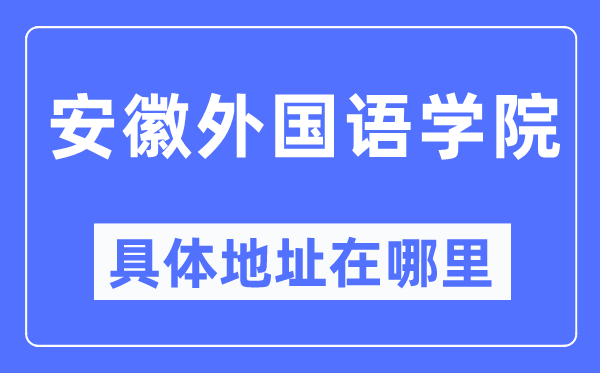 安徽外國語學(xué)院具體地址在哪里,在哪個城市，哪個區(qū)？