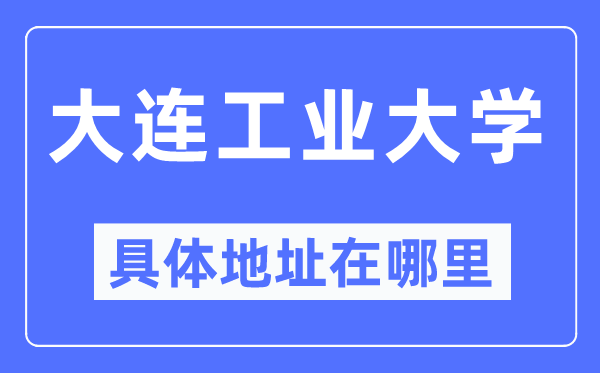 大連工業(yè)大學(xué)具體地址在哪里,在大連的哪個區(qū)？