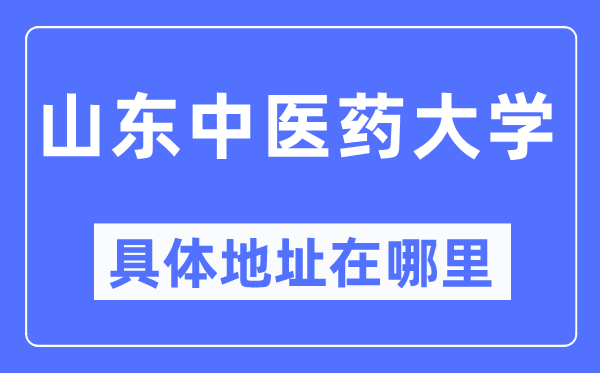 山東中醫(yī)藥大學(xué)具體地址在哪里,在哪個城市，哪個區(qū)？
