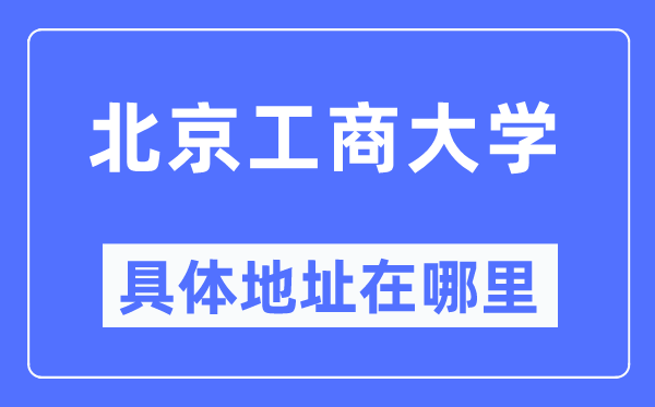 北京工商大學(xué)具體地址在哪里,在北京的哪個區(qū)？
