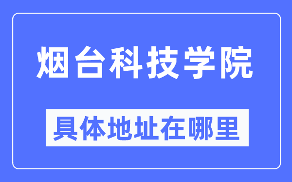 煙臺科技學(xué)院具體地址在哪里,在煙臺的哪個區(qū)？