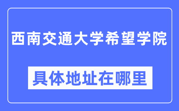 西南交通大學(xué)希望學(xué)院具體地址在哪里,在哪個(gè)城市，哪個(gè)區(qū)？