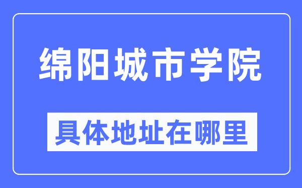 綿陽城市學(xué)院具體地址在哪里,在綿陽的哪個區(qū)？