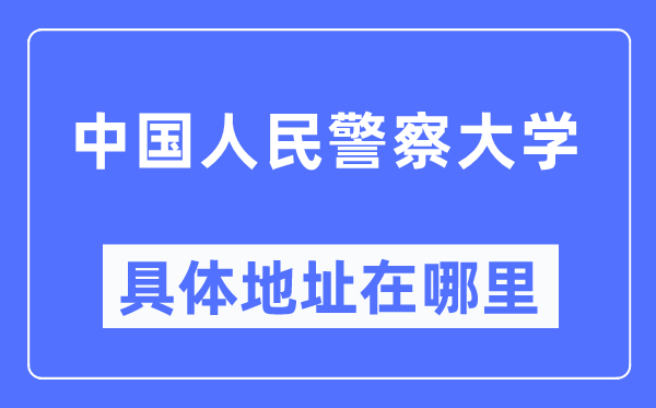 中國人民警察大學具體地址在哪里,在哪個城市，哪個區(qū)？
