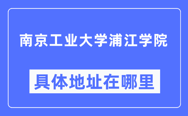 南京工業(yè)大學(xué)浦江學(xué)院具體地址在哪里,在南京的哪個(gè)區(qū)？